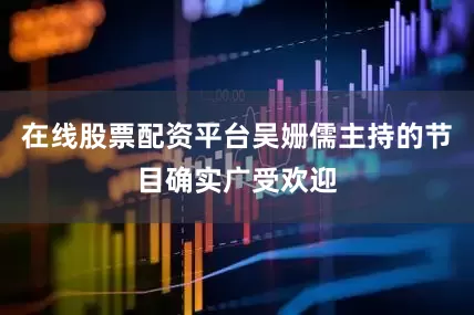 在线股票配资平台吴姗儒主持的节目确实广受欢迎