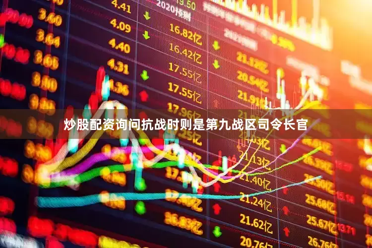炒股配资询问抗战时则是第九战区司令长官