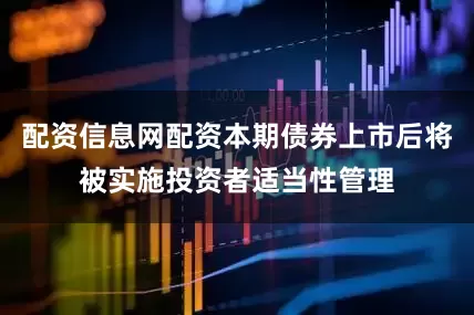 配资信息网配资本期债券上市后将被实施投资者适当性管理
