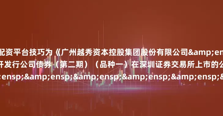 炒股配资平台技巧为《广州越秀资本控股集团股份有限公司&ensp;2025&ensp;年面向专业投资者公开发行公司债券（第二期）（品种一）在深圳证券交易所上市的公告》之盖章页）&ensp;&ensp;&ensp;&ensp;&ensp;&ensp;&ensp;&ensp;&ensp;&ensp;&