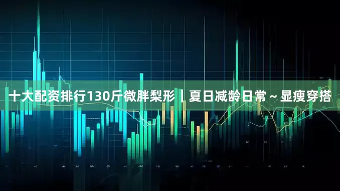 十大配资排行130斤微胖梨形｜夏日减龄日常～显瘦穿搭