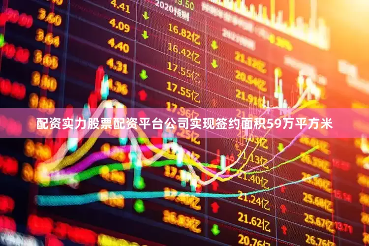 配资实力股票配资平台公司实现签约面积59万平方米