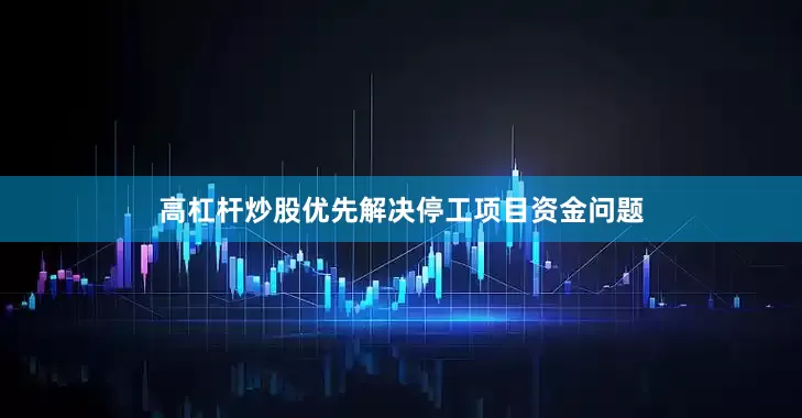高杠杆炒股优先解决停工项目资金问题