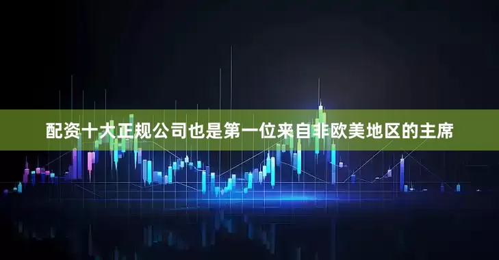 配资十大正规公司也是第一位来自非欧美地区的主席