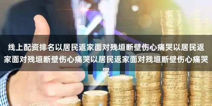 线上配资排名以居民返家面对残垣断壁伤心痛哭以居民返家面对残垣断壁伤心痛哭以居民返家面对残垣断壁伤心痛哭