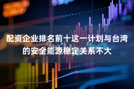 配资企业排名前十这一计划与台湾的安全能源稳定关系不大