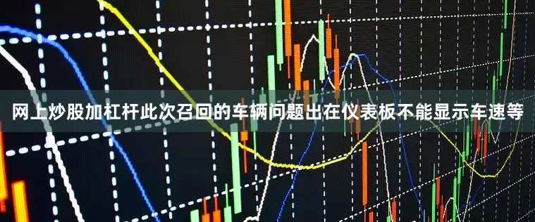 网上炒股加杠杆此次召回的车辆问题出在仪表板不能显示车速等