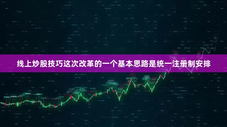 线上炒股技巧这次改革的一个基本思路是统一注册制安排