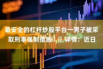 最安全的杠杆炒股平台一男子被采取刑事强制措施  详情：近日