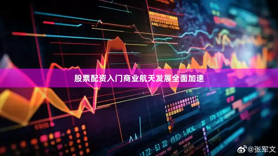 股票配资入门商业航天发展全面加速