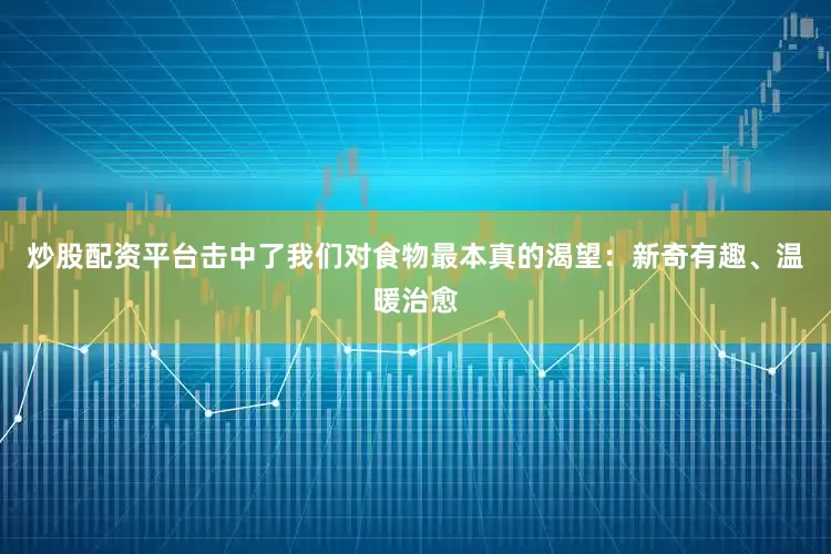 炒股配资平台击中了我们对食物最本真的渴望：新奇有趣、温暖治愈