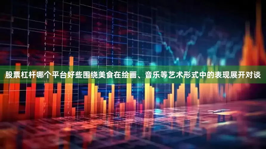 股票杠杆哪个平台好些围绕美食在绘画、音乐等艺术形式中的表现展开对谈