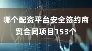 哪个配资平台安全签约商贸合同项目153个