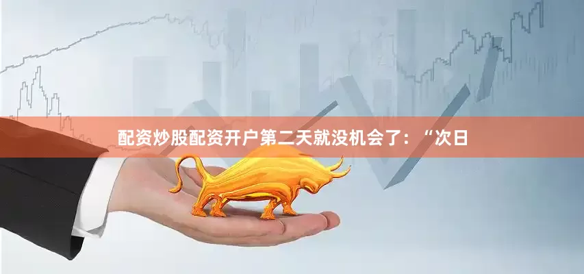 配资炒股配资开户第二天就没机会了：“次日