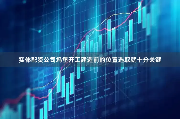 实体配资公司坞堡开工建造前的位置选取就十分关键