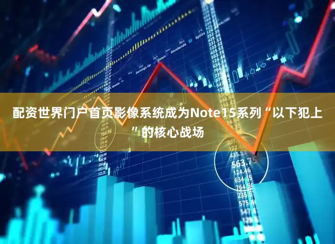 配资世界门户首页影像系统成为Note15系列“以下犯上”的核心战场