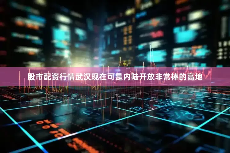 股市配资行情武汉现在可是内陆开放非常棒的高地