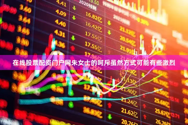 在线股票配资门户网朱女士的呵斥虽然方式可能有些激烈