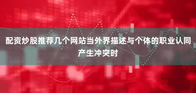 配资炒股推荐几个网站当外界描述与个体的职业认同产生冲突时