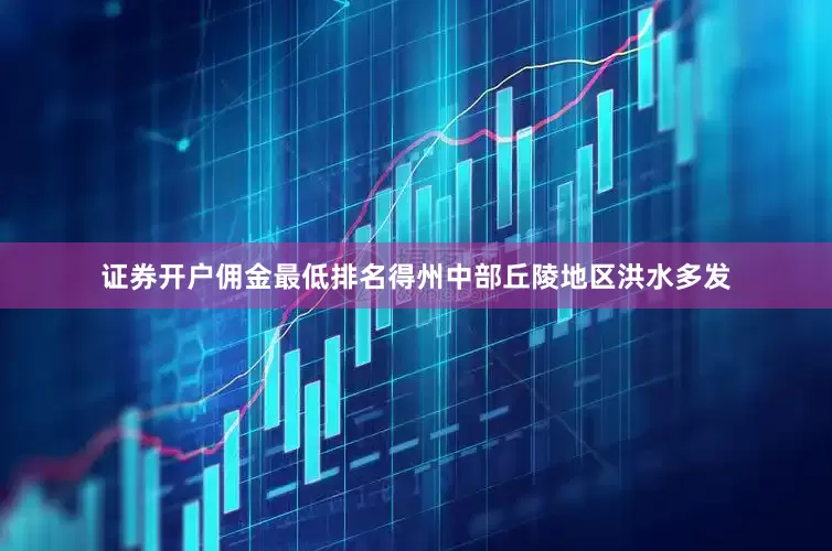 证券开户佣金最低排名　　得州中部丘陵地区洪水多发