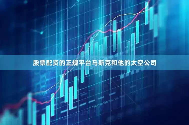 股票配资的正规平台马斯克和他的太空公司