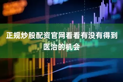 正规炒股配资官网看看有没有得到医治的机会