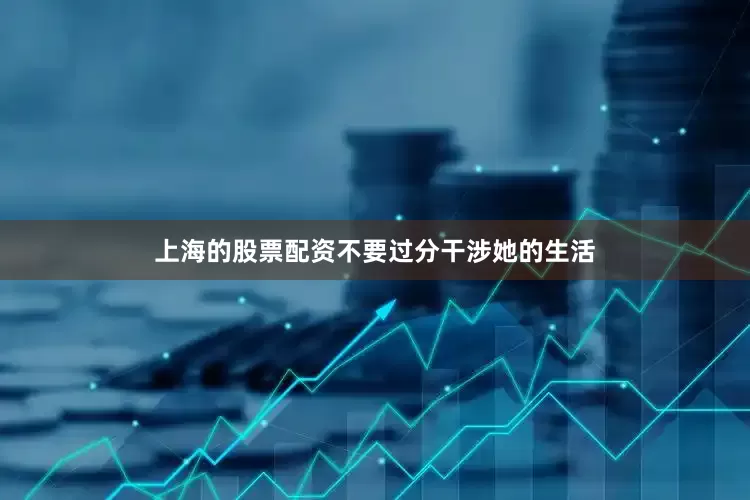 上海的股票配资不要过分干涉她的生活