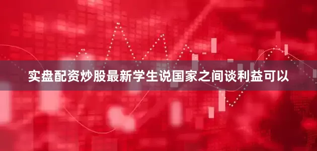 实盘配资炒股最新学生说国家之间谈利益可以