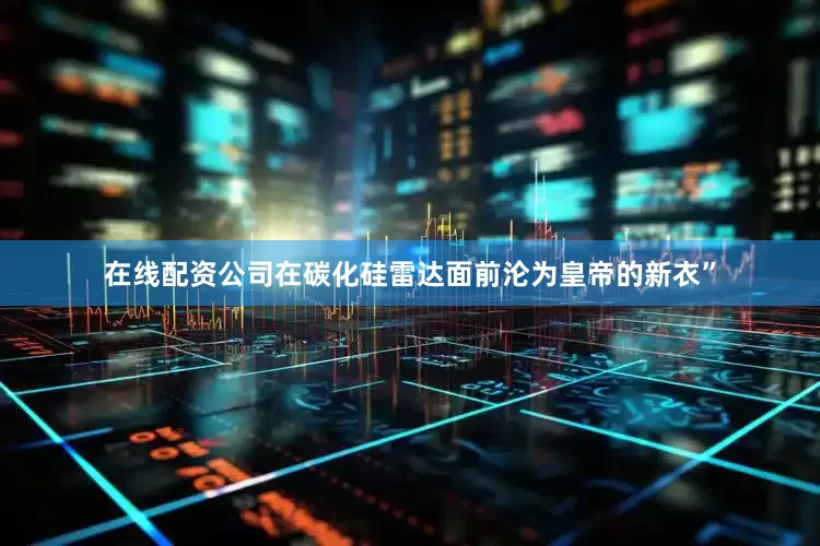 在线配资公司在碳化硅雷达面前沦为皇帝的新衣”