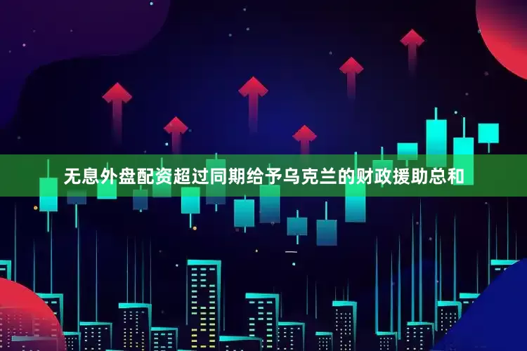 无息外盘配资超过同期给予乌克兰的财政援助总和