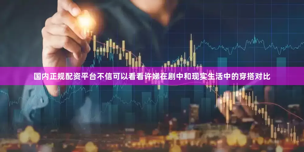 国内正规配资平台不信可以看看许娣在剧中和现实生活中的穿搭对比