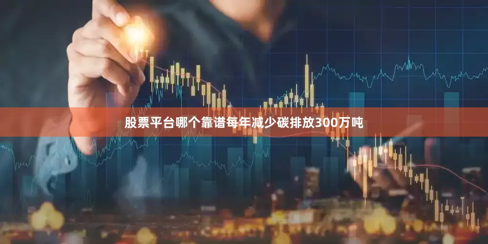 股票平台哪个靠谱每年减少碳排放300万吨