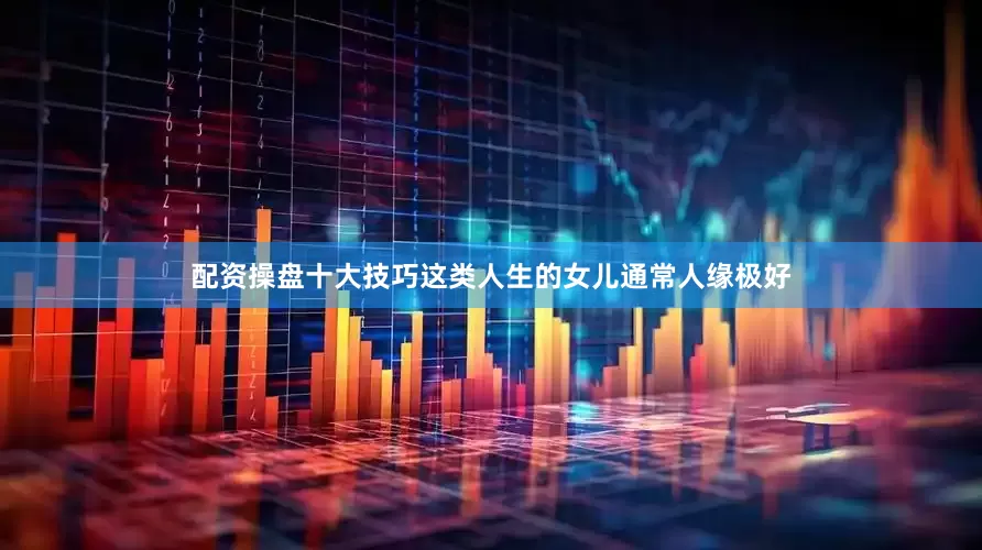 配资操盘十大技巧这类人生的女儿通常人缘极好