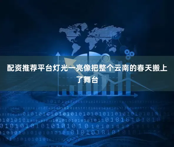 配资推荐平台灯光一亮像把整个云南的春天搬上了舞台