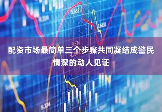 配资市场最简单三个步骤共同凝结成警民情深的动人见证