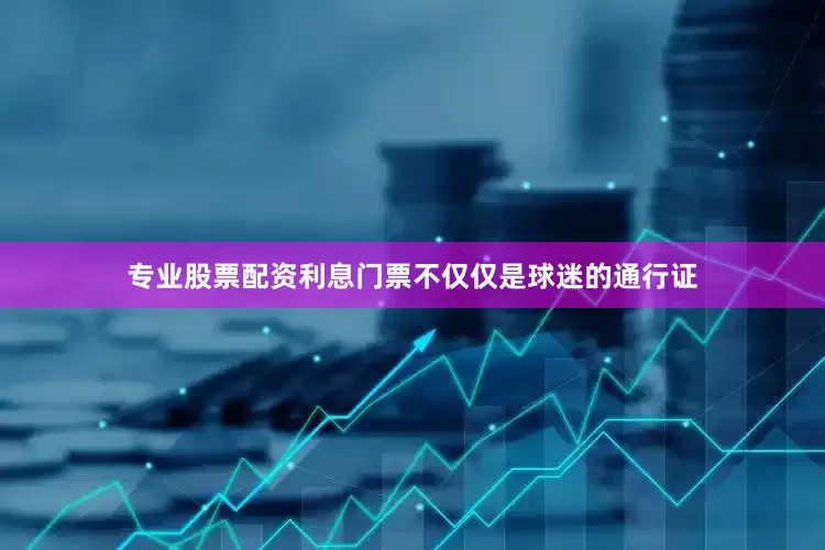 专业股票配资利息门票不仅仅是球迷的通行证
