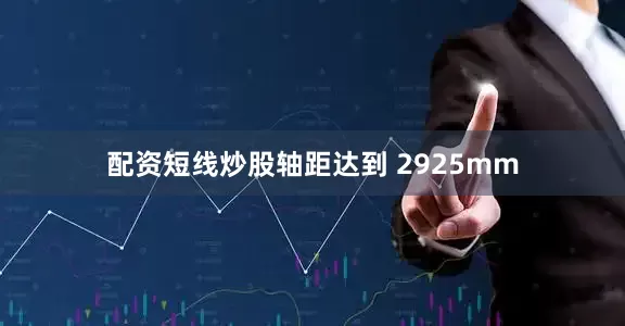 配资短线炒股轴距达到 2925mm