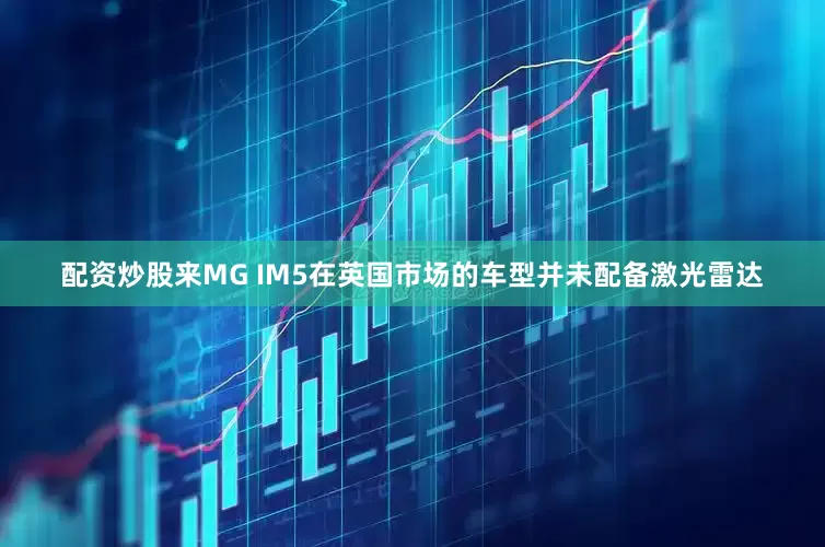 配资炒股来MG IM5在英国市场的车型并未配备激光雷达
