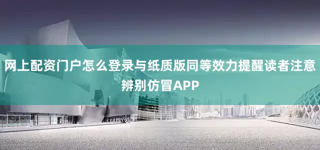 网上配资门户怎么登录与纸质版同等效力提醒读者注意辨别仿冒APP