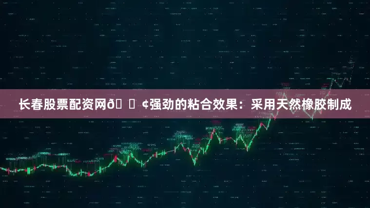 长春股票配资网🟢强劲的粘合效果：采用天然橡胶制成