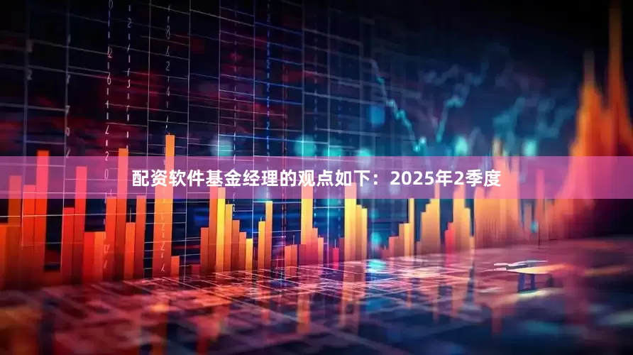 配资软件基金经理的观点如下：2025年2季度