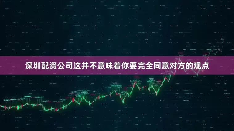 深圳配资公司这并不意味着你要完全同意对方的观点