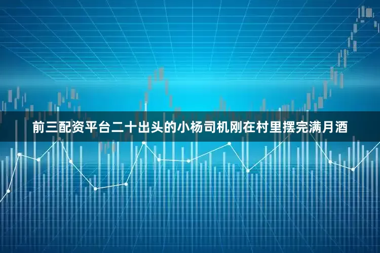 前三配资平台二十出头的小杨司机刚在村里摆完满月酒