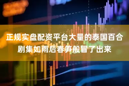 正规实盘配资平台大量的泰国百合剧集如雨后春笋般冒了出来