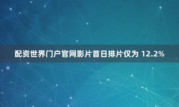配资世界门户官网影片首日排片仅为 12.2%