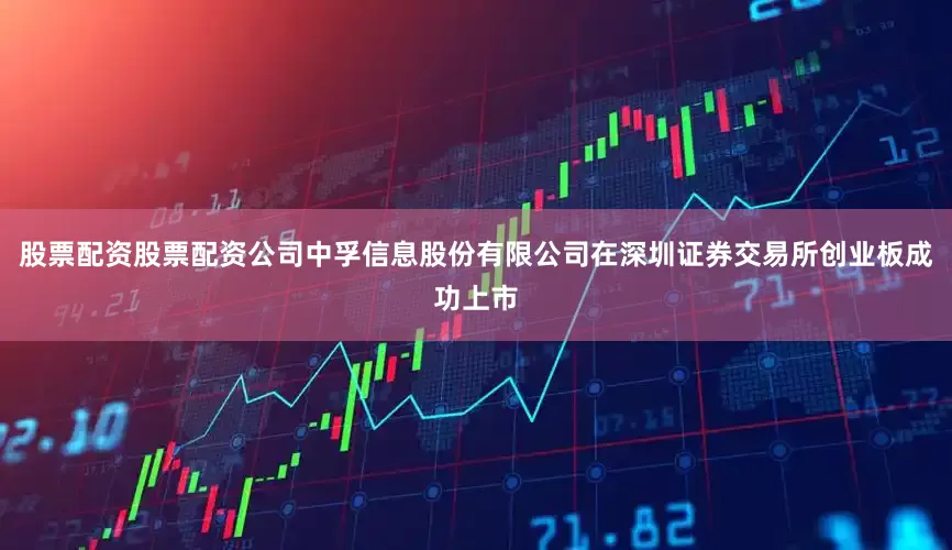 股票配资股票配资公司中孚信息股份有限公司在深圳证券交易所创业板成功上市