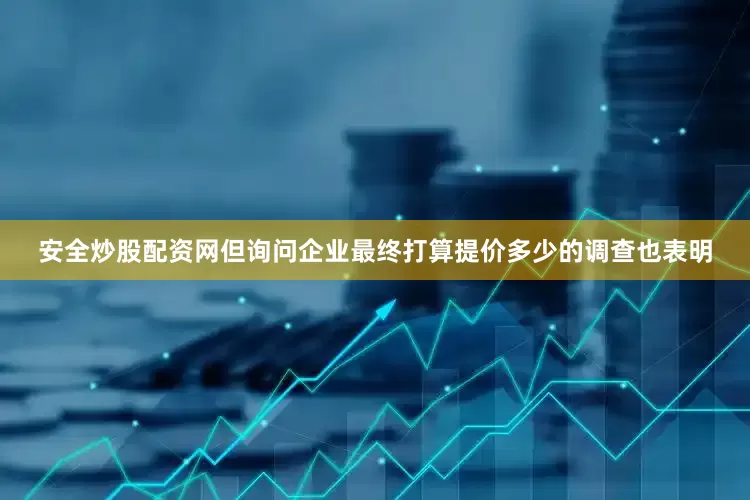 安全炒股配资网但询问企业最终打算提价多少的调查也表明