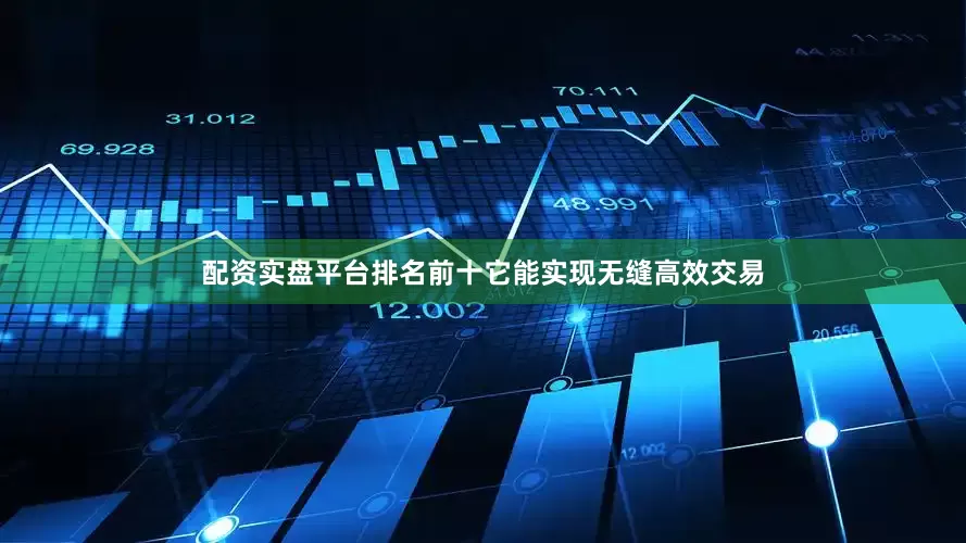 配资实盘平台排名前十它能实现无缝高效交易