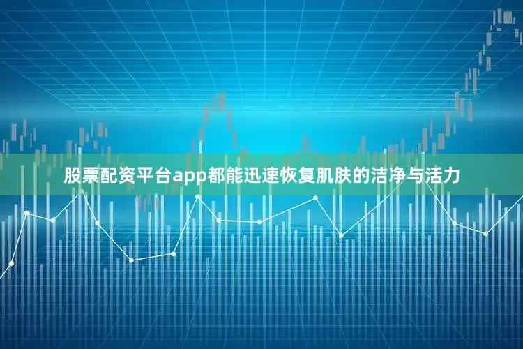 股票配资平台app都能迅速恢复肌肤的洁净与活力
