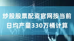 炒股股票配资官网按当前日均产量330万桶计算